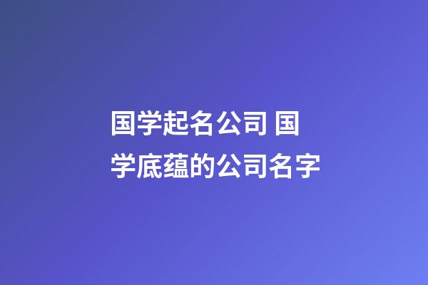 国学起名公司 国学底蕴的公司名字-第1张-公司起名-玄机派